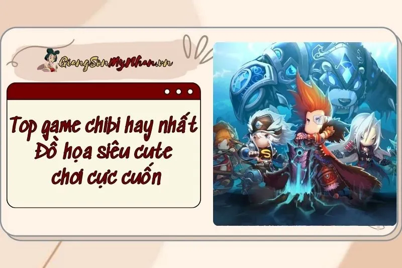 Top game chibi hay nhất: Đồ họa siêu cute, chơi cực cuốn 2025