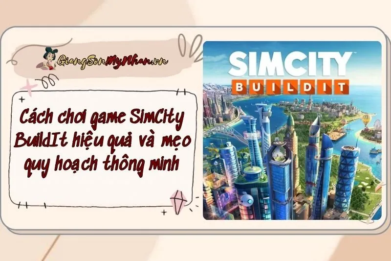 Cách chơi game SimCity BuildIt hiệu quả và mẹo quy hoạch thông minh
